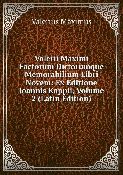 Обложка книги Valerii Maximi Factorum Dictorumque Memorabilium Libri Novem: Ex Editione Joannis Kappii, Volume 2 (Latin Edition), Valerius Maximus