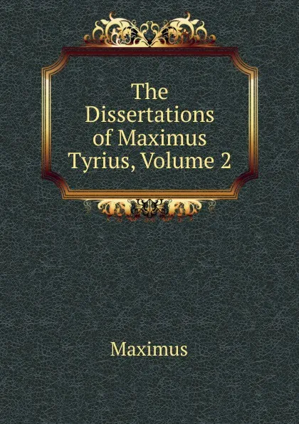 Обложка книги The Dissertations of Maximus Tyrius, Volume 2, Maximus