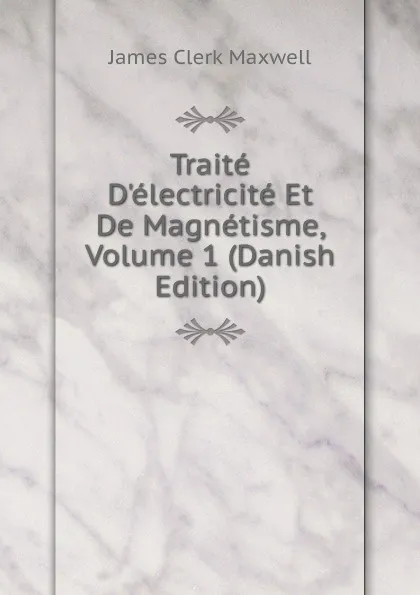 Обложка книги Traite D.electricite Et De Magnetisme, Volume 1 (Danish Edition), James Clerk Maxwell