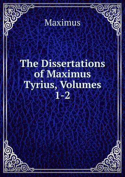 Обложка книги The Dissertations of Maximus Tyrius, Volumes 1-2, Maximus