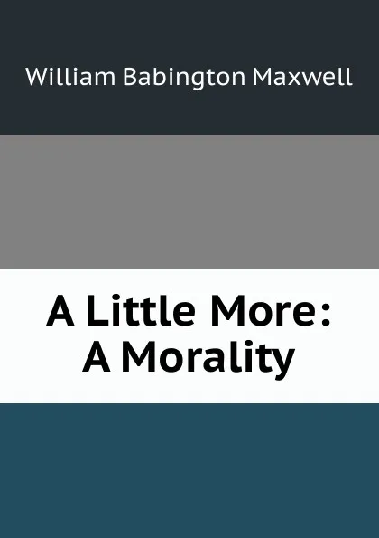 Обложка книги A Little More: A Morality, William Babington Maxwell