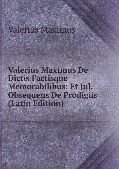 Обложка книги Valerius Maximus De Dictis Factisque Memorabilibus: Et Jul. Obsequens De Prodigiis (Latin Edition), Valerius Maximus