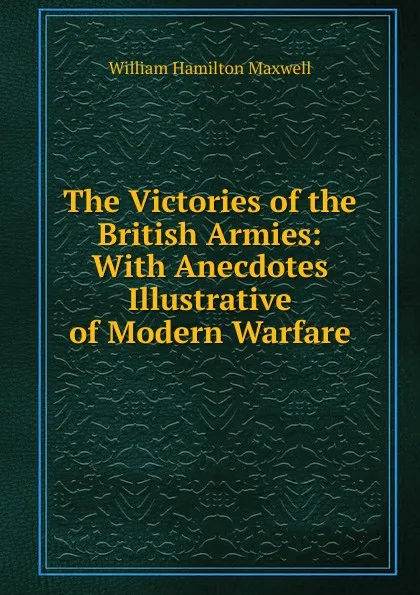 Обложка книги The Victories of the British Armies: With Anecdotes Illustrative of Modern Warfare, Maxwell William Hamilton