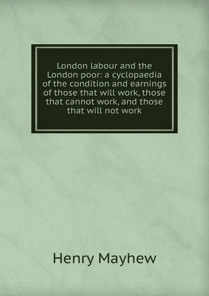 Обложка книги London labour and the London poor: a cyclopaedia of the condition and earnings of those that will work, those that cannot work, and those that will not work, Henry Mayhew