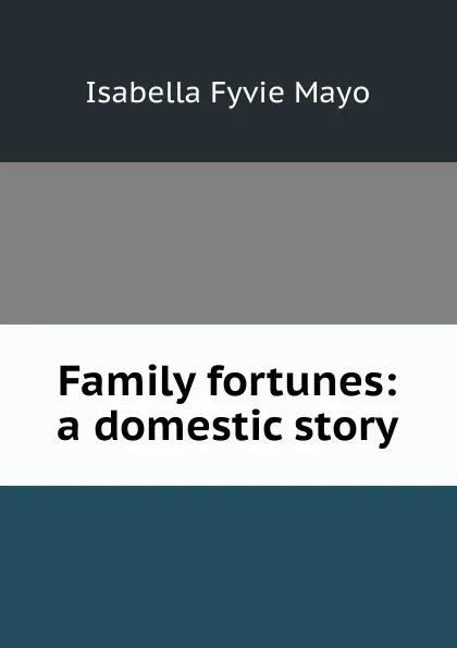 Обложка книги Family fortunes: a domestic story, Isabella Fyvie Mayo