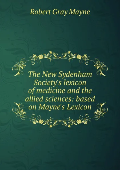 Обложка книги The New Sydenham Society.s lexicon of medicine and the allied sciences: based on Mayne.s Lexicon, Robert Gray Mayne