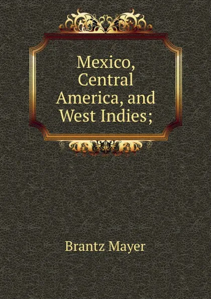 Обложка книги Mexico, Central America, and West Indies;, Brantz Mayer