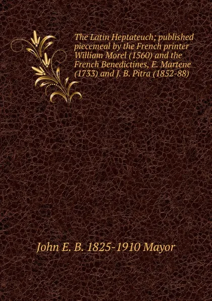 Обложка книги The Latin Heptateuch; published piecemeal by the French printer William Morel (1560) and the French Benedictines, E. Martene (1733) and J. B. Pitra (1852-88), John E. B. 1825-1910 Mayor