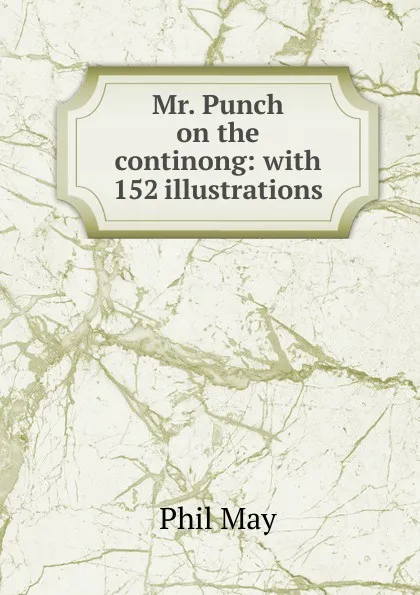 Обложка книги Mr. Punch on the continong: with 152 illustrations, Phil May