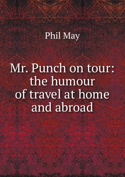 Обложка книги Mr. Punch on tour: the humour of travel at home and abroad, Phil May