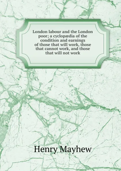 Обложка книги London labour and the London poor; a cyclopaedia of the condition and earnings of those that will work, those that cannot work, and those that will not work, Henry Mayhew