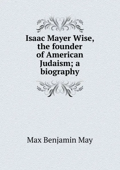 Обложка книги Isaac Mayer Wise, the founder of American Judaism; a biography, Max Benjamin May