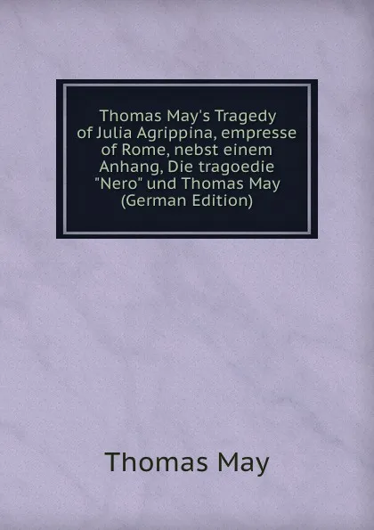 Обложка книги Thomas May.s Tragedy of Julia Agrippina, empresse of Rome, nebst einem Anhang, Die tragoedie 