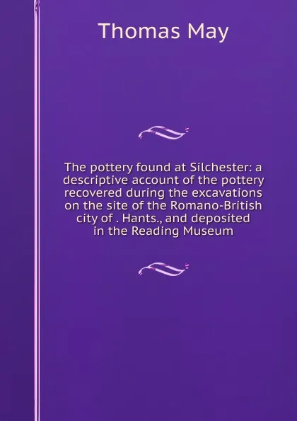 Обложка книги The pottery found at Silchester: a descriptive account of the pottery recovered during the excavations on the site of the Romano-British city of . Hants., and deposited in the Reading Museum, Thomas May