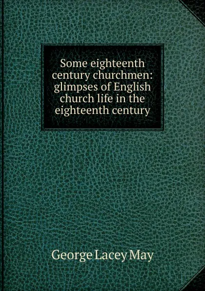 Обложка книги Some eighteenth century churchmen: glimpses of English church life in the eighteenth century, George Lacey May