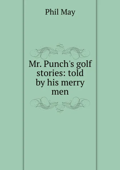 Обложка книги Mr. Punch.s golf stories: told by his merry men, Phil May