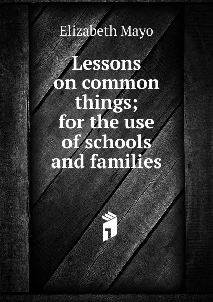 Обложка книги Lessons on common things; for the use of schools and families, Elizabeth Mayo