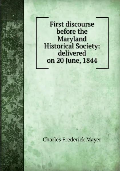 Обложка книги First discourse before the Maryland Historical Society: delivered on 20 June, 1844, Charles Frederick Mayer