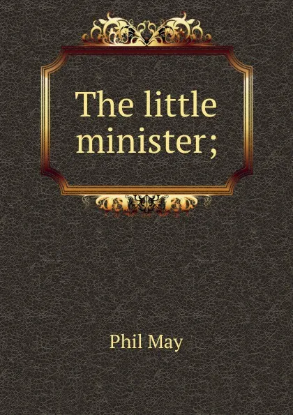 Обложка книги The little minister;, Phil May