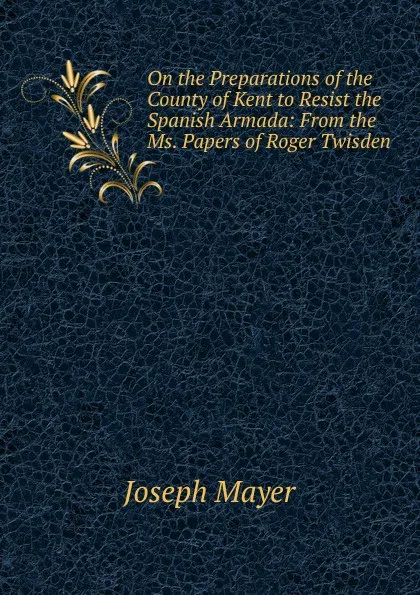 Обложка книги On the Preparations of the County of Kent to Resist the Spanish Armada: From the Ms. Papers of Roger Twisden, Joseph Mayer