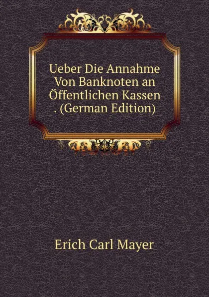 Обложка книги Ueber Die Annahme Von Banknoten an Offentlichen Kassen . (German Edition), Erich Carl Mayer