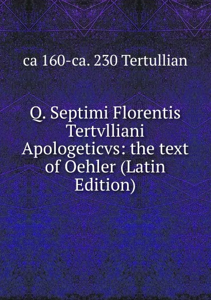 Обложка книги Q. Septimi Florentis Tertvlliani Apologeticvs: the text of Oehler (Latin Edition), ca 160-ca. 230 Tertullian