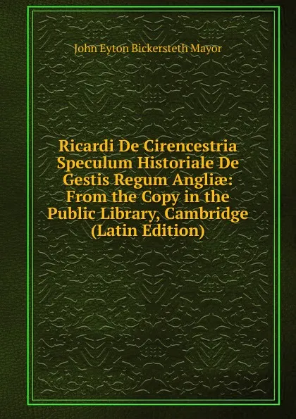 Обложка книги Ricardi De Cirencestria Speculum Historiale De Gestis Regum Angliae: From the Copy in the Public Library, Cambridge (Latin Edition), John Eyton Bickersteth Mayor