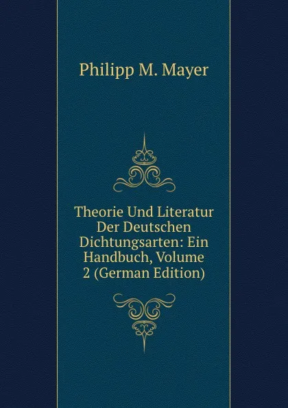 Обложка книги Theorie Und Literatur Der Deutschen Dichtungsarten: Ein Handbuch, Volume 2 (German Edition), Philipp M. Mayer