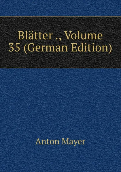 Обложка книги Blatter ., Volume 35 (German Edition), Anton Mayer