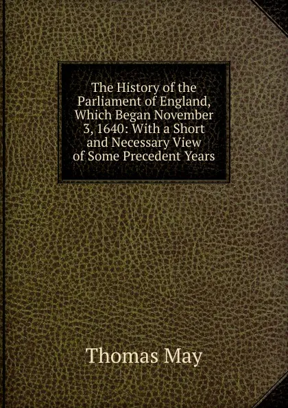 Обложка книги The History of the Parliament of England, Which Began November 3, 1640: With a Short and Necessary View of Some Precedent Years, Thomas May