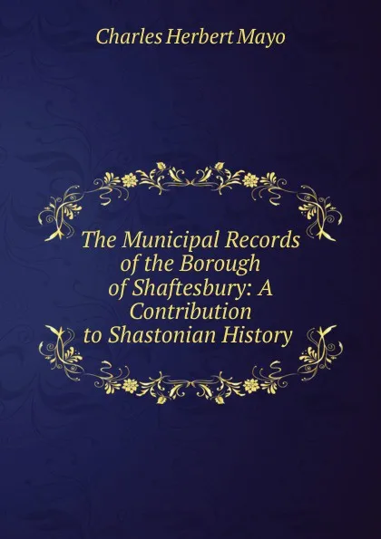 Обложка книги The Municipal Records of the Borough of Shaftesbury: A Contribution to Shastonian History ., Charles Herbert Mayo