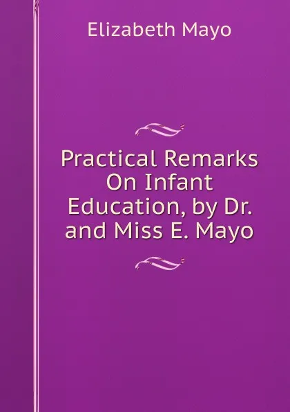 Обложка книги Practical Remarks On Infant Education, by Dr. and Miss E. Mayo, Elizabeth Mayo