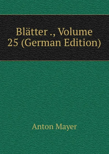 Обложка книги Blatter ., Volume 25 (German Edition), Anton Mayer