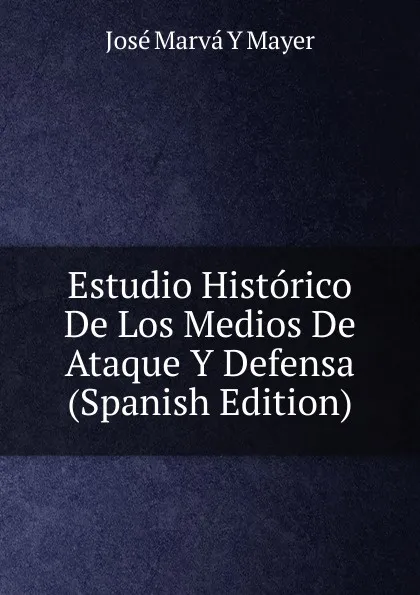 Обложка книги Estudio Historico De Los Medios De Ataque Y Defensa (Spanish Edition), José Marvá Y Mayer