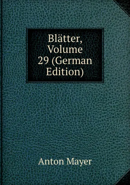 Обложка книги Blatter, Volume 29 (German Edition), Anton Mayer