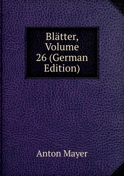 Обложка книги Blatter, Volume 26 (German Edition), Anton Mayer