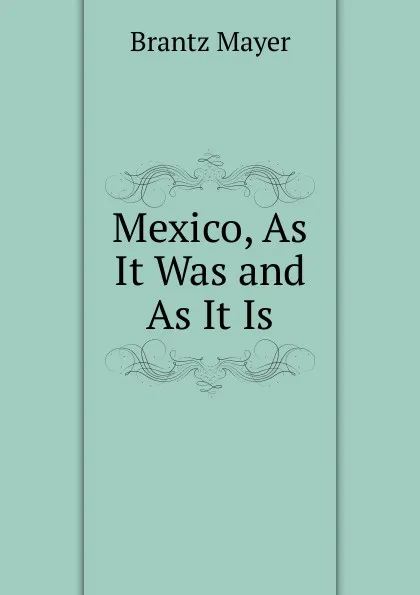 Обложка книги Mexico, As It Was and As It Is, Brantz Mayer