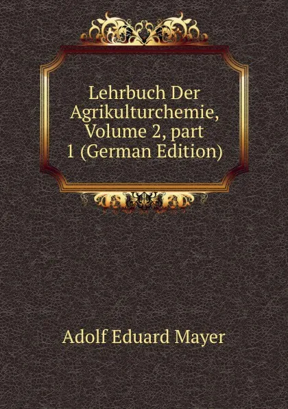 Обложка книги Lehrbuch Der Agrikulturchemie, Volume 2,.part 1 (German Edition), Adolf Eduard Mayer