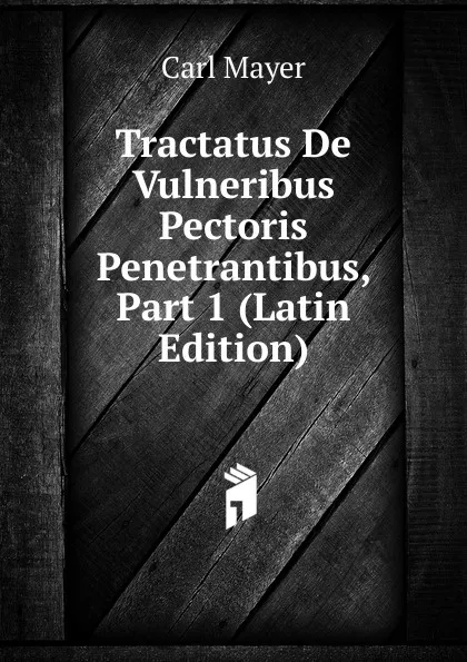 Обложка книги Tractatus De Vulneribus Pectoris Penetrantibus, Part 1 (Latin Edition), Carl Mayer