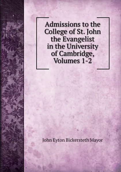 Обложка книги Admissions to the College of St. John the Evangelist in the University of Cambridge, Volumes 1-2, John Eyton Bickersteth Mayor