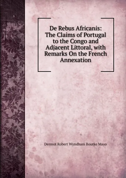 Обложка книги De Rebus Africanis: The Claims of Portugal to the Congo and Adjacent Littoral, with Remarks On the French Annexation, Dermot Robert Wyndham Bourke Mayo