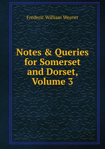 Обложка книги Notes . Queries for Somerset and Dorset, Volume 3, Frederic William Weaver