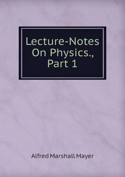 Обложка книги Lecture-Notes On Physics., Part 1, Alfred Marshall Mayer