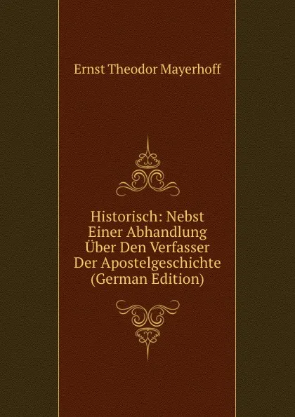 Обложка книги Historisch: Nebst Einer Abhandlung Uber Den Verfasser Der Apostelgeschichte (German Edition), Ernst Theodor Mayerhoff