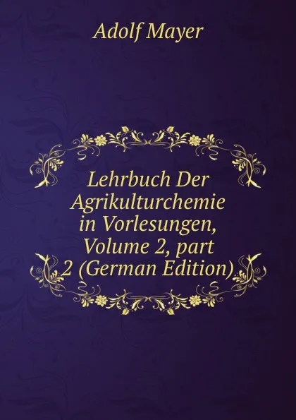 Обложка книги Lehrbuch Der Agrikulturchemie in Vorlesungen, Volume 2,.part 2 (German Edition), Adolf Mayer