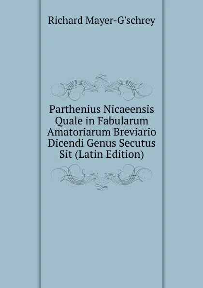 Обложка книги Parthenius Nicaeensis Quale in Fabularum Amatoriarum Breviario Dicendi Genus Secutus Sit (Latin Edition), Richard Mayer-G'schrey