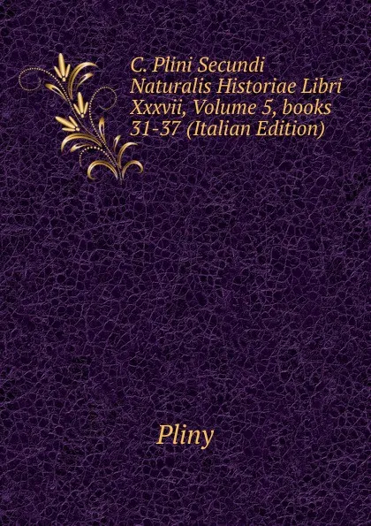 Обложка книги C. Plini Secundi Naturalis Historiae Libri Xxxvii, Volume 5,.books 31-37 (Italian Edition), Pliny