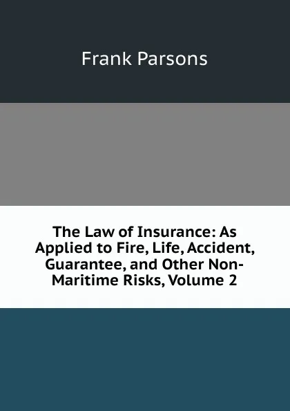 Обложка книги The Law of Insurance: As Applied to Fire, Life, Accident, Guarantee, and Other Non-Maritime Risks, Volume 2, Parsons Frank