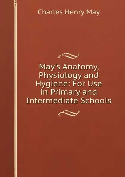 Обложка книги May.s Anatomy, Physiology and Hygiene: For Use in Primary and Intermediate Schools, Charles Henry May