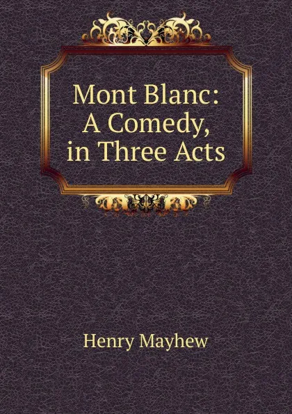 Обложка книги Mont Blanc: A Comedy, in Three Acts, Henry Mayhew